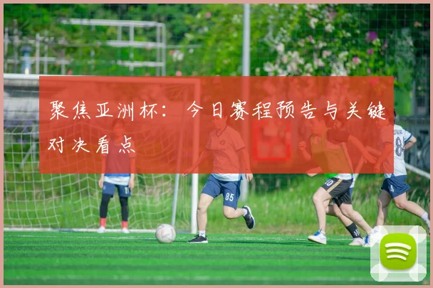 聚焦亚洲杯：今日赛程预告与关键对决看点