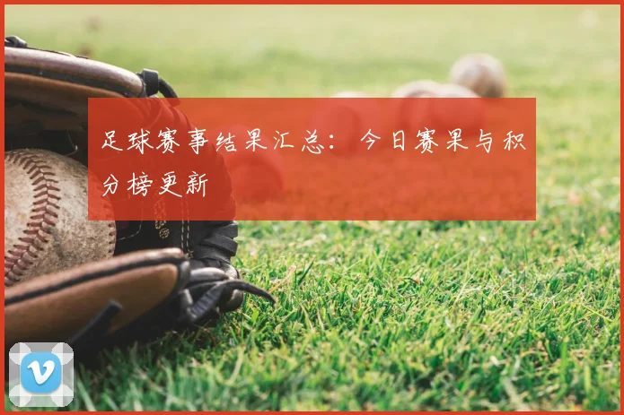 足球赛事结果汇总：今日赛果与积分榜更新