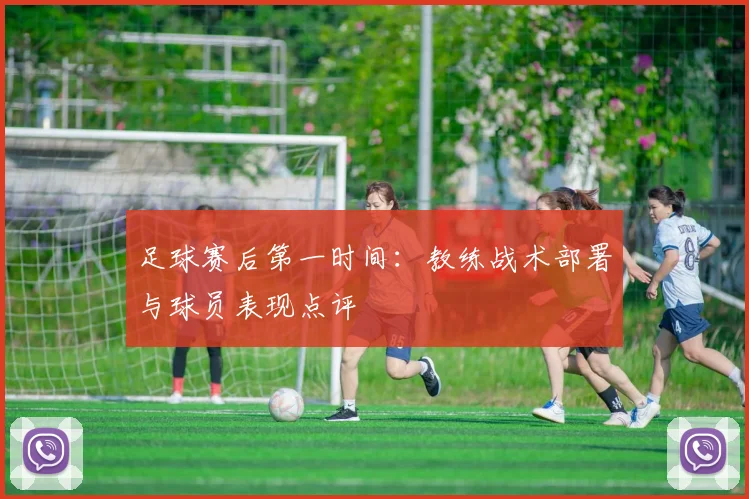足球赛后第一时间：教练战术部署与球员表现点评