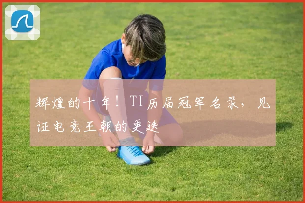 辉煌的十年！TI历届冠军名录，见证电竞王朝的更迭