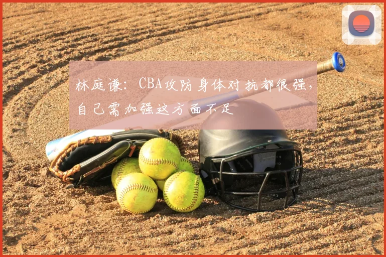 林庭谦:CBA攻防身体对抗都很强,自己需加强这方面不足