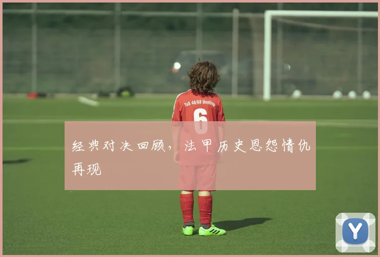经典对决回顾,法甲历史恩怨情仇再现