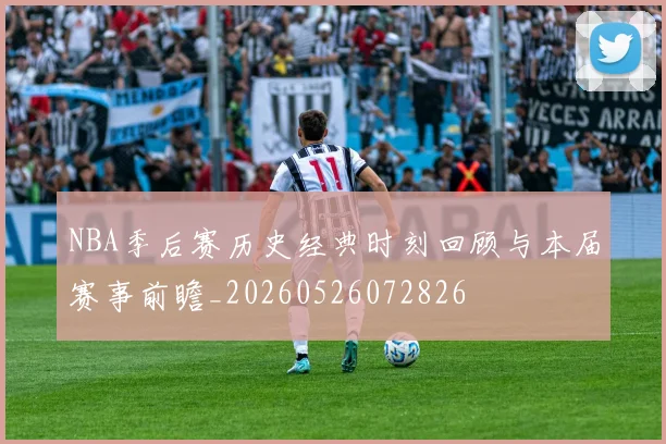 NBA季后赛历史经典时刻回顾与本届赛事前瞻_20260526072826