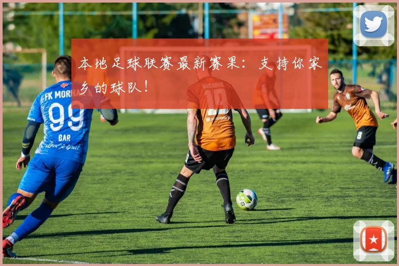 本地足球联赛最新赛果：支持你家乡的球队！