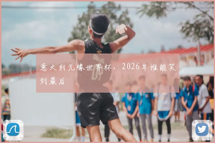 意大利无缘世界杯，2026年谁能笑到最后