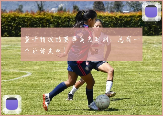 量子特攻的赛事高光时刻,总有一个让你尖叫!