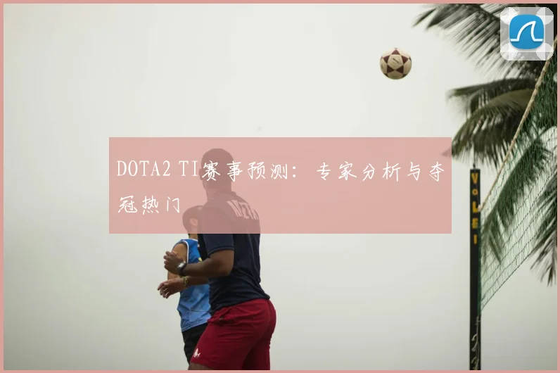 DOTA2 TI赛事预测：专家分析与夺冠热门