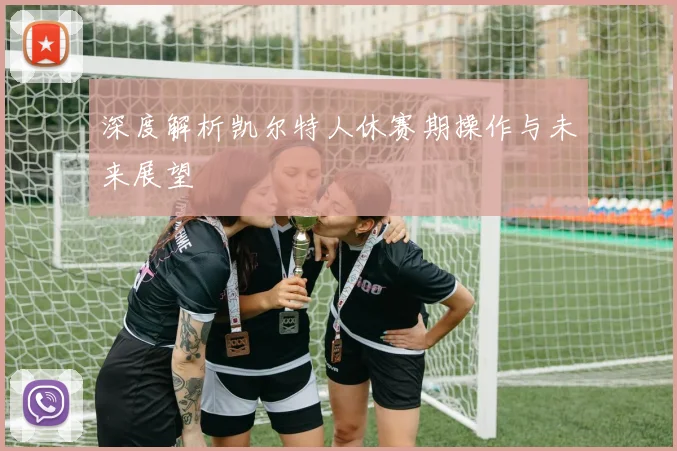 深度解析凯尔特人休赛期操作与未来展望
