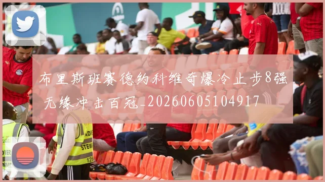 布里斯班赛德约科维奇爆冷止步8强 无缘冲击百冠_20260605104917