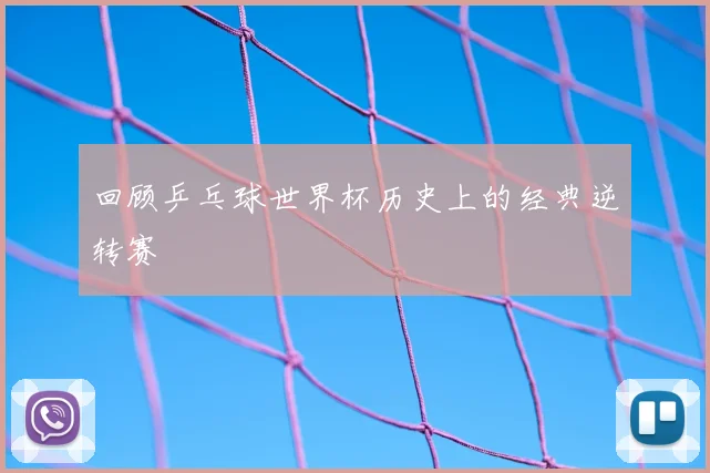 回顾乒乓球世界杯历史上的经典逆转赛