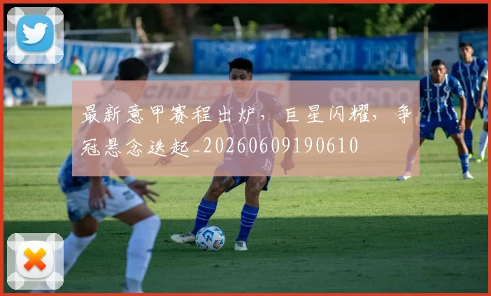 最新意甲赛程出炉，巨星闪耀，争冠悬念迭起_20260609190610