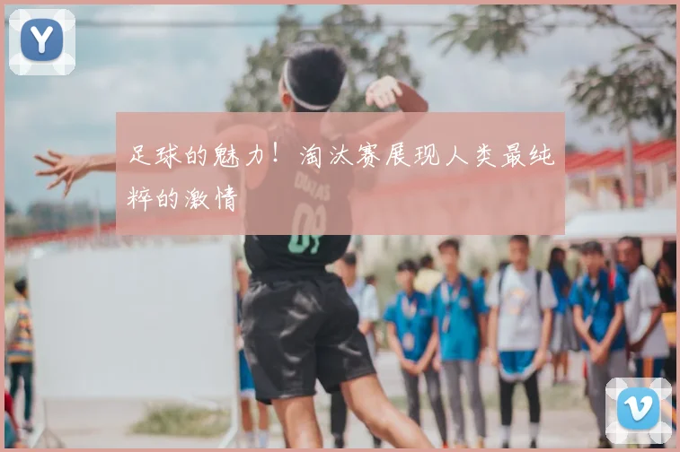 足球的魅力!淘汰赛展现人类最纯粹的激情