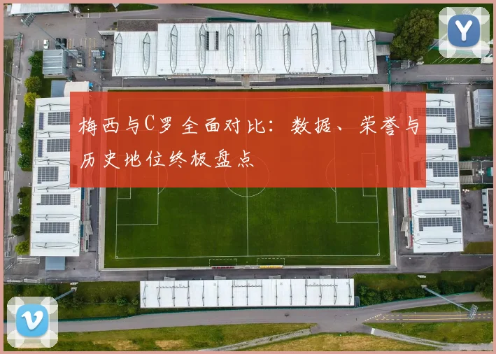 梅西与C罗全面对比：数据、荣誉与历史地位终极盘点
