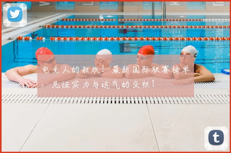 电竞人的狂欢！最新国际联赛榜单，见证实力与运气的交织！
