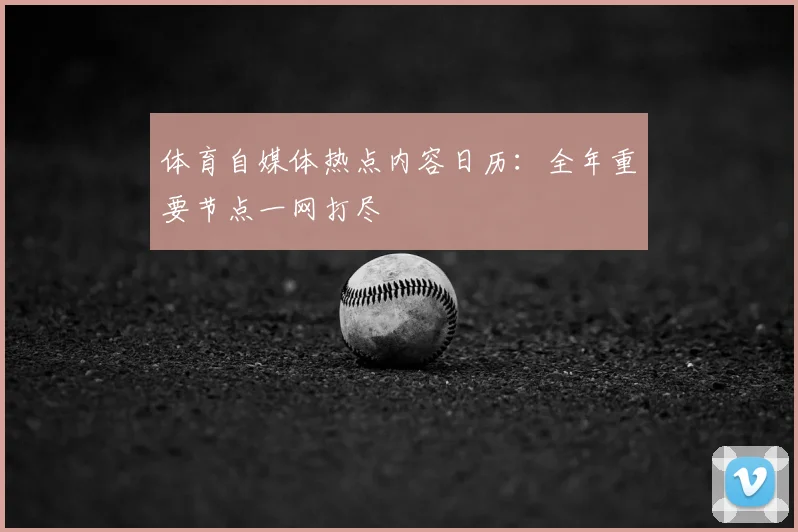 体育自媒体热点内容日历：全年重要节点一网打尽