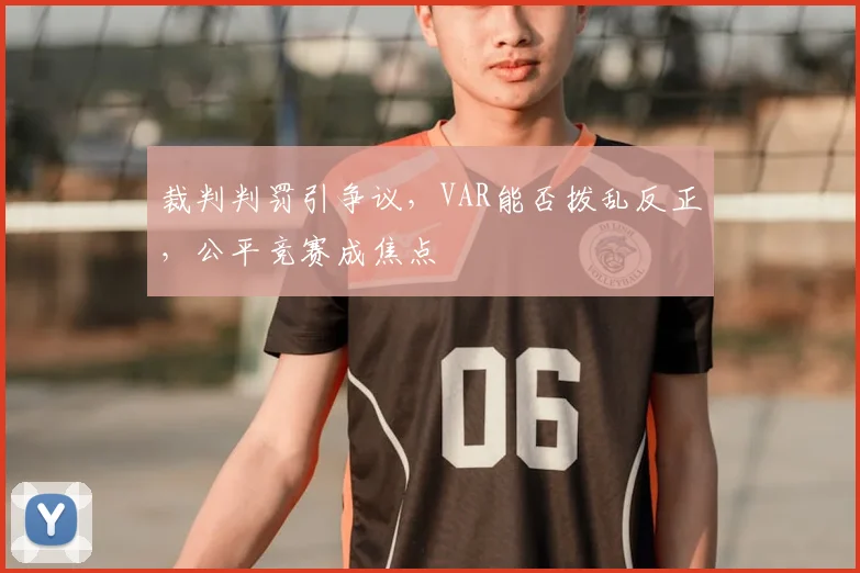 裁判判罚引争议，VAR能否拨乱反正，公平竞赛成焦点