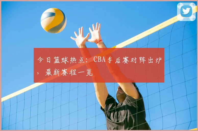 今日篮球热点:CBA季后赛对阵出炉,最新赛程一览