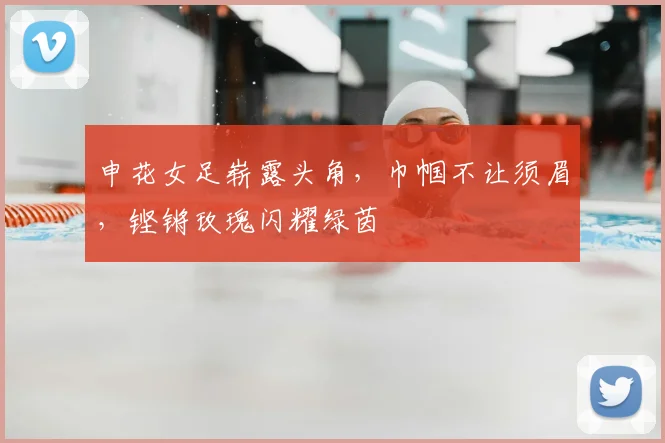 申花女足崭露头角，巾帼不让须眉，铿锵玫瑰闪耀绿茵