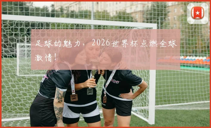 足球的魅力，2026世界杯点燃全球激情！