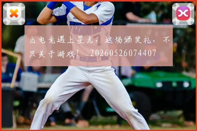 当电竞遇上星光，这场颁奖礼，不只关于游戏！_20260526074407