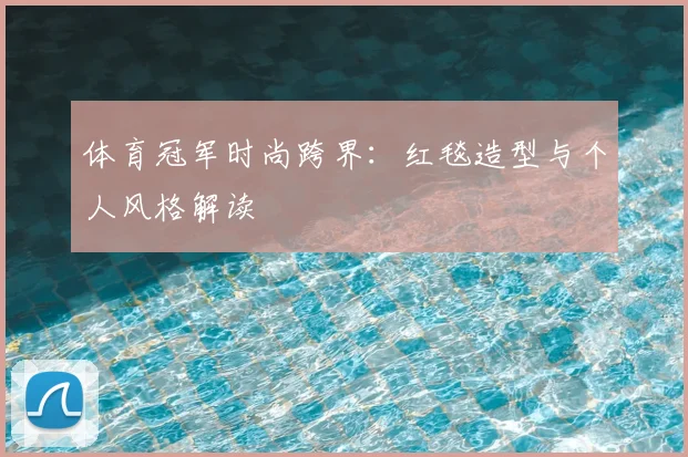 体育冠军时尚跨界：红毯造型与个人风格解读
