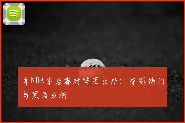 年NBA季后赛对阵图出炉:夺冠热门与黑马分析