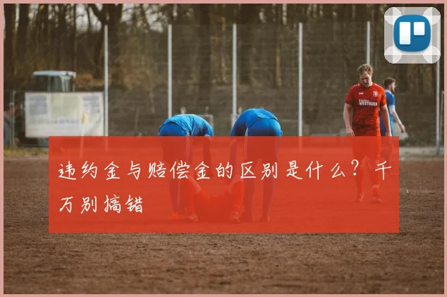 违约金与赔偿金的区别是什么?千万别搞错