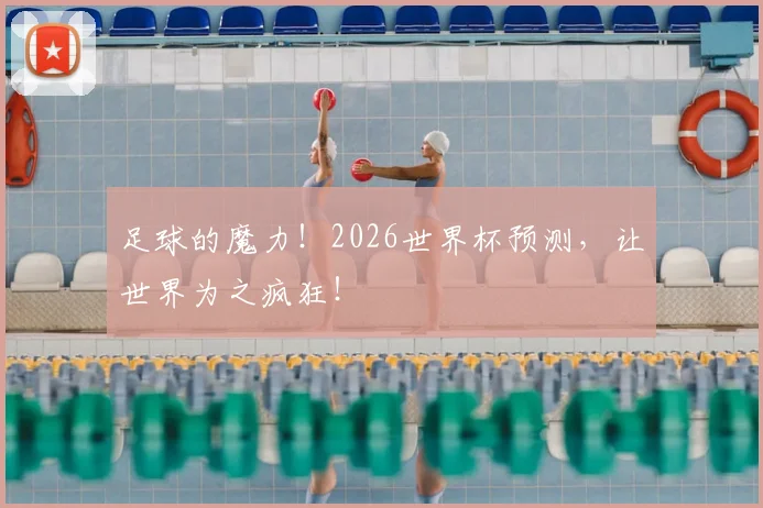 足球的魔力！2026世界杯预测，让世界为之疯狂！
