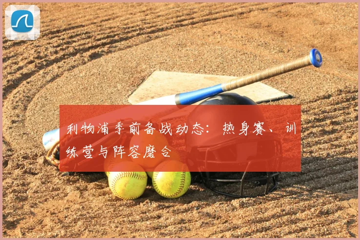 利物浦季前备战动态：热身赛、训练营与阵容磨合
