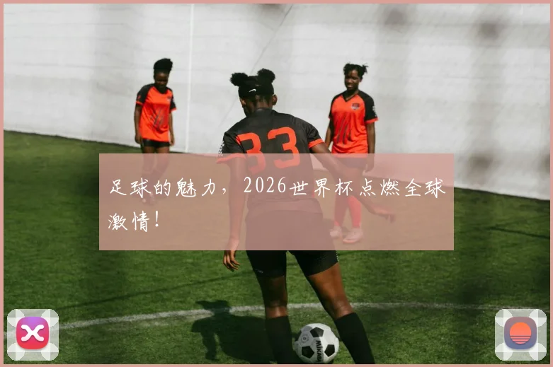 足球的魅力,2026世界杯点燃全球激情!