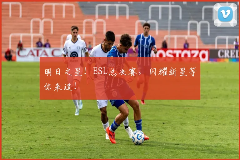 明日之星！ESL总决赛，闪耀新星等你来追！