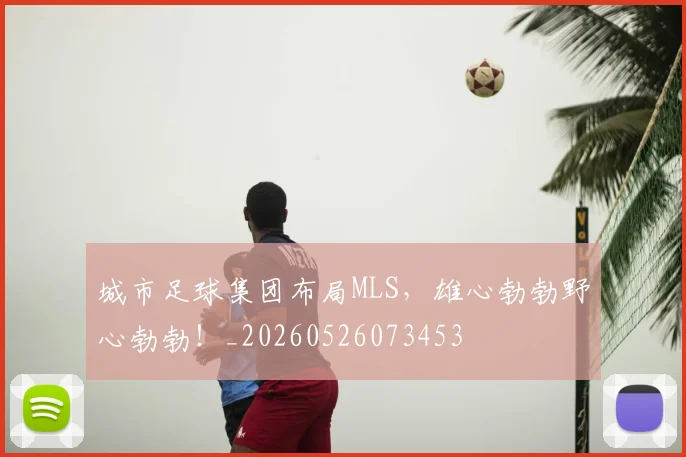 城市足球集团布局MLS,雄心勃勃野心勃勃!_20260526073453
