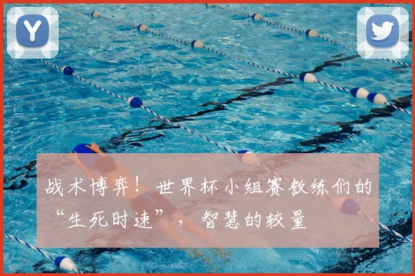 战术博弈！世界杯小组赛教练们的“生死时速”，智慧的较量