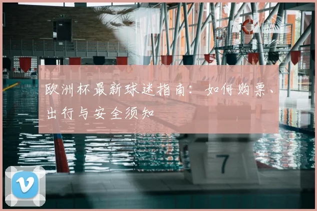 欧洲杯最新球迷指南：如何购票、出行与安全须知