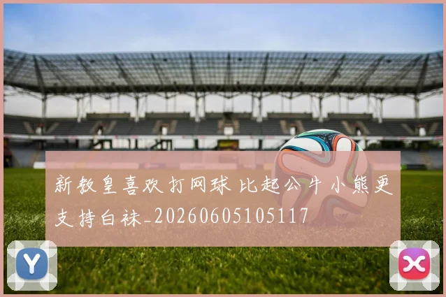 新教皇喜欢打网球 比起公牛小熊更支持白袜_20260605105117