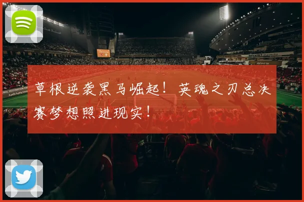 草根逆袭黑马崛起！英魂之刃总决赛梦想照进现实！