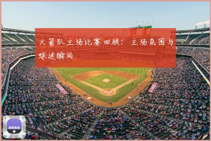 火箭队主场比赛回顾:主场氛围与球迷瞬间