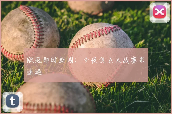 欧冠即时新闻:今夜焦点大战赛果速递