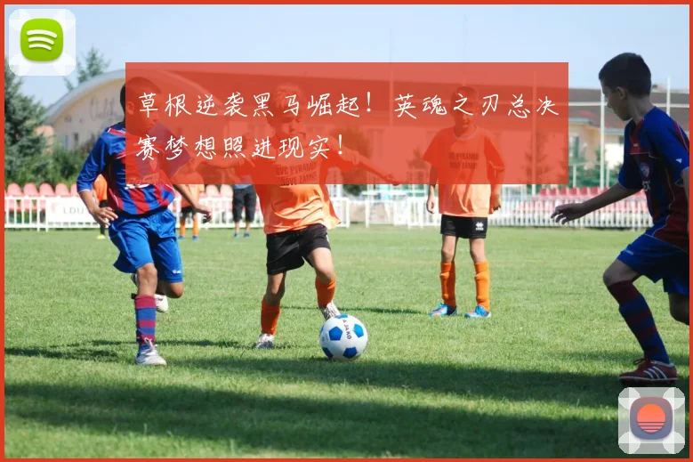 草根逆袭黑马崛起！英魂之刃总决赛梦想照进现实！