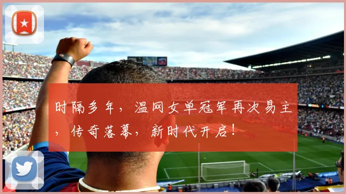 时隔多年,温网女单冠军再次易主,传奇落幕,新时代开启!