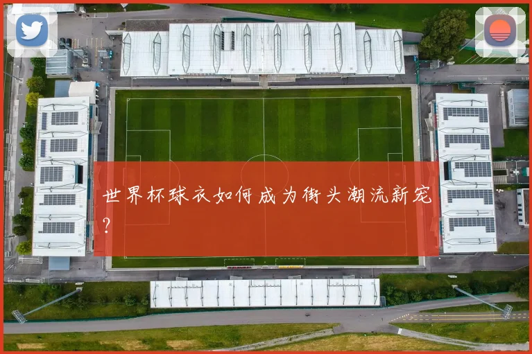 世界杯球衣如何成为街头潮流新宠?