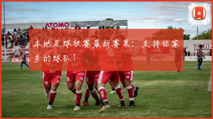 本地足球联赛最新赛果：支持你家乡的球队！
