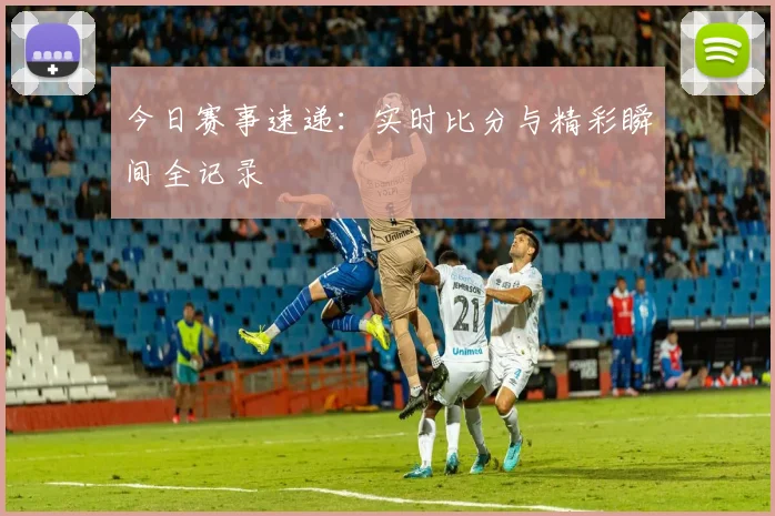 今日赛事速递：实时比分与精彩瞬间全记录