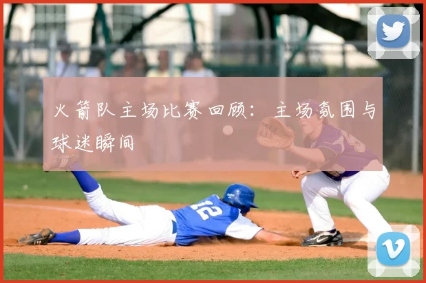 火箭队主场比赛回顾：主场氛围与球迷瞬间
