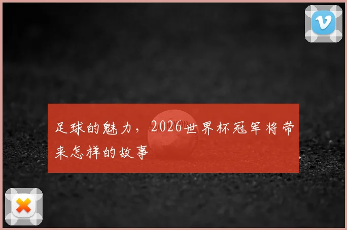 足球的魅力,2026世界杯冠军将带来怎样的故事