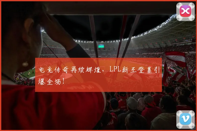 电竞传奇再续辉煌，LPL新王登基引爆全场！