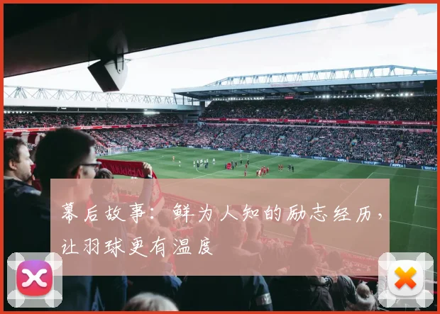 幕后故事:鲜为人知的励志经历,让羽球更有温度