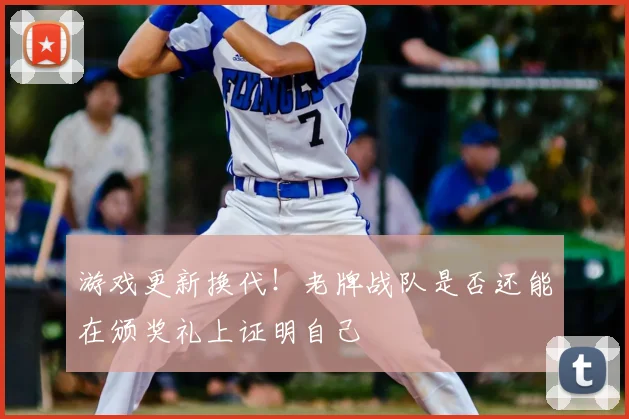 游戏更新换代!老牌战队是否还能在颁奖礼上证明自己