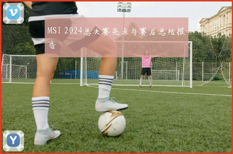 MSI 2024总决赛亮点与赛后总结报告
