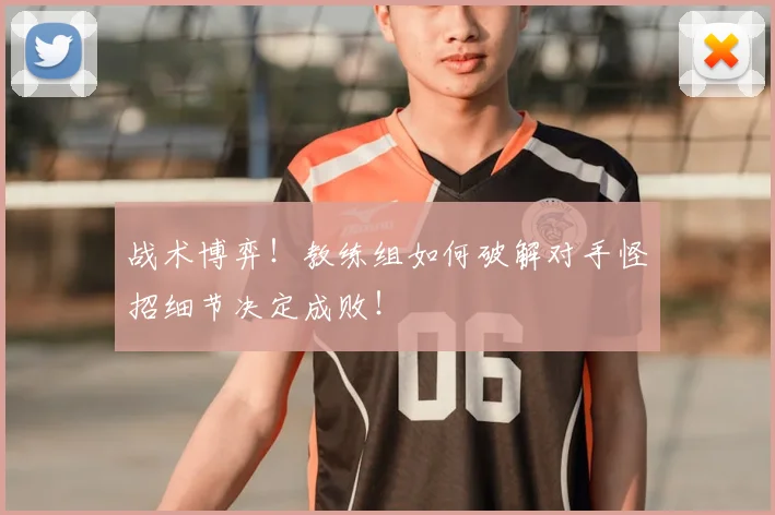 战术博弈!教练组如何破解对手怪招细节决定成败!